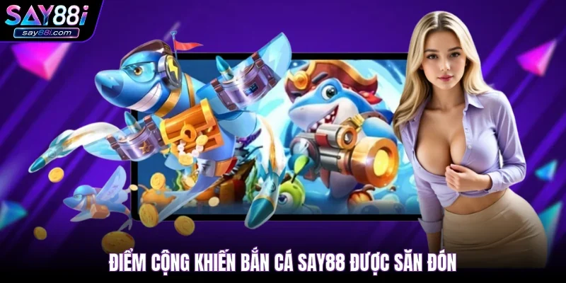 Điểm cộng khiến bắn cá SAY88 được săn đón