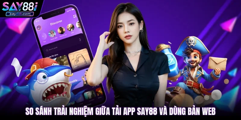 So sánh trải nghiệm giữa tải app SAY88 và dùng bản web