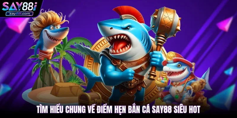 Tìm hiểu chung về điểm hẹn bắn cá SAY88 siêu hot