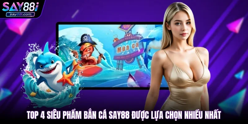 Top 4 siêu phẩm bắn cá SAY88 được lựa chọn nhiều nhất